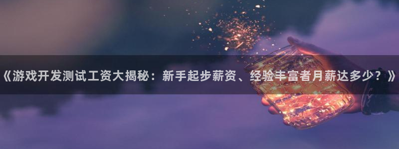《游戏开发测试工资大揭秘：新手起步薪资、