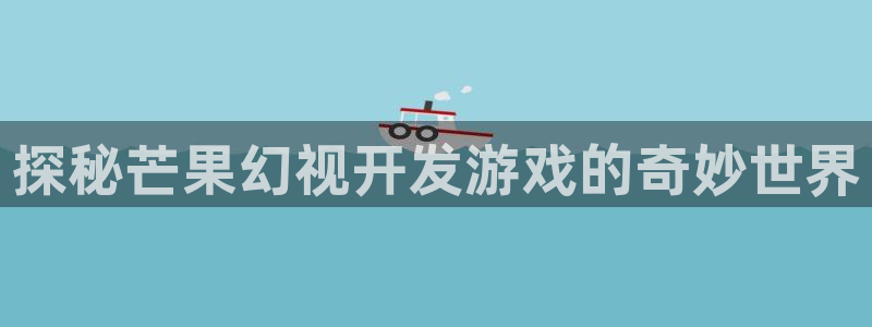 沐鸣娱乐注册平台：探秘芒果幻视开发游戏的