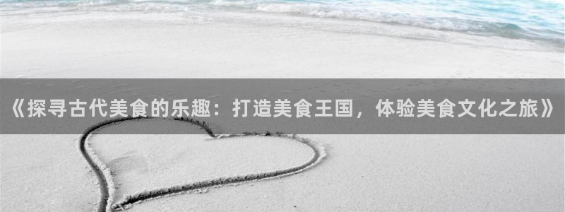 沐鸣娱乐官网1：《探寻古代美食的乐趣：打