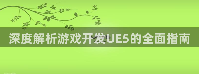 沐鸣开户测速：深度解析游戏开发UE5的全