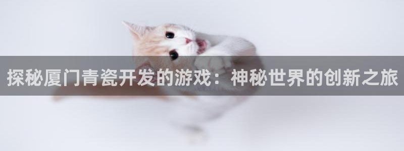 沐鸣平台官网登录：探秘厦门青瓷开发的游戏