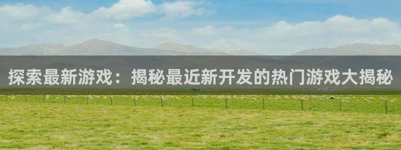 沐鸣咨询：探索最新游戏：揭秘最近新开发的